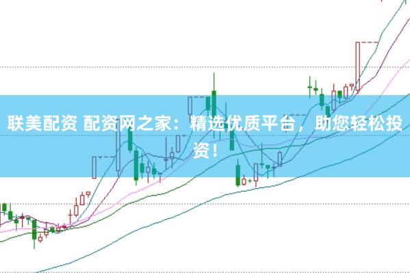 联美配资 配资网之家：精选优质平台，助您轻松投资！