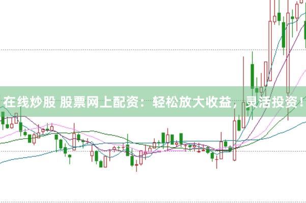 在线炒股 股票网上配资：轻松放大收益，灵活投资！