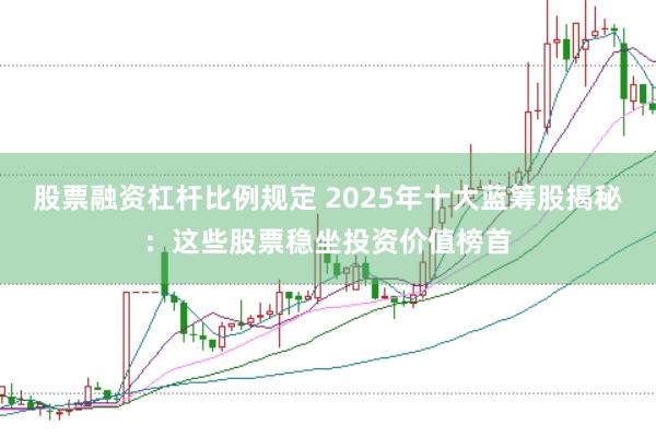 股票融资杠杆比例规定 2025年十大蓝筹股揭秘:这些股票稳坐投资价值榜首