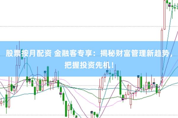 股票按月配资 金融客专享：揭秘财富管理新趋势，把握投资先机！