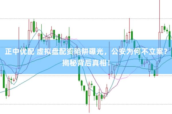 正中优配 虚拟盘配资陷阱曝光，公安为何不立案？揭秘背后真相！