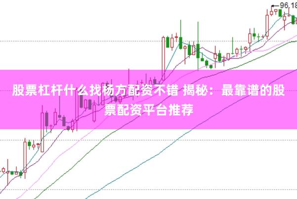 股票杠杆什么找杨方配资不错 揭秘：最靠谱的股票配资平台推荐