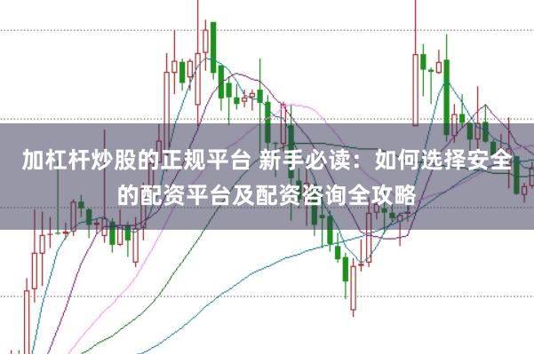 加杠杆炒股的正规平台 新手必读:如何选择安全的配资平台及配资咨询全攻略