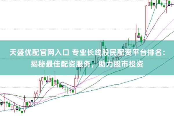 天盛优配官网入口 专业长线股民配资平台排名:揭秘最佳配资服务,助力股市投资