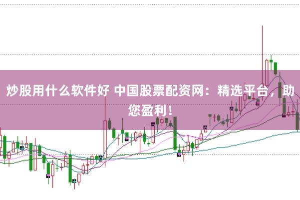 炒股用什么软件好 中国股票配资网:精选平台,助您盈利!