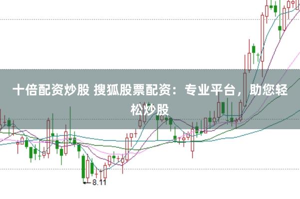 十倍配资炒股 搜狐股票配资:专业平台,助您轻松炒股