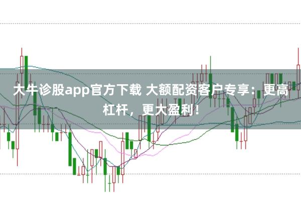 大牛诊股app官方下载 大额配资客户专享:更高杠杆,更大盈利!