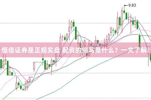 恒信证券是正规实盘 配资的缩写是什么?一文了解!