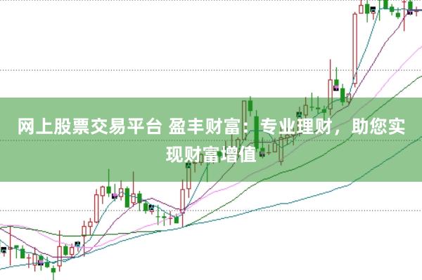 网上股票交易平台 盈丰财富:专业理财,助您实现财富增值