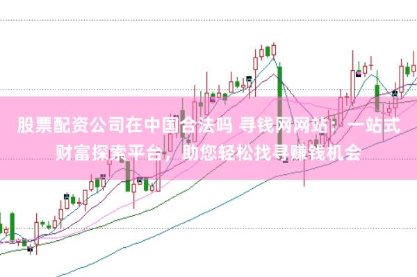 股票配资公司在中国合法吗 寻钱网网站:一站式财富探索平台,助您轻松找寻赚钱机会