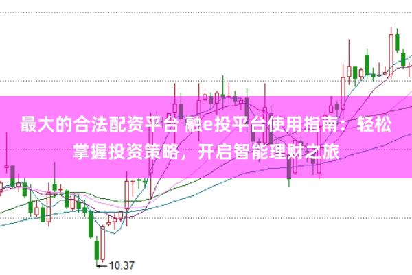 最大的合法配资平台 融e投平台使用指南:轻松掌握投资策略,开启智能理财之旅