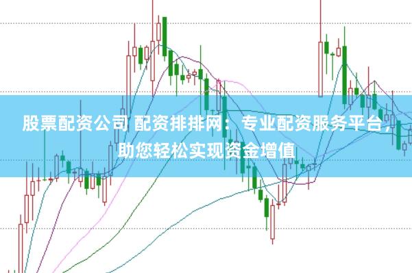 股票配资公司 配资排排网:专业配资服务平台,助您轻松实现资金增值