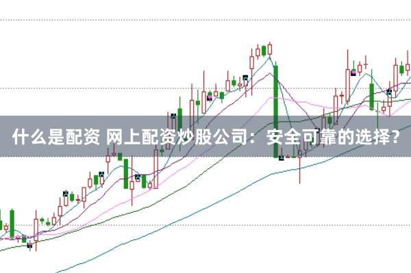 什么是配资 网上配资炒股公司:安全可靠的选择?
