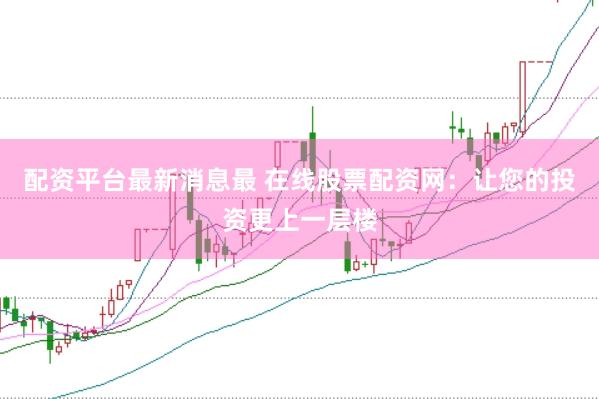 配资平台最新消息最 在线股票配资网:让您的投资更上一层楼