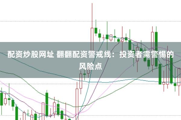 配资炒股网址 翻翻配资警戒线:投资者需警惕的风险点