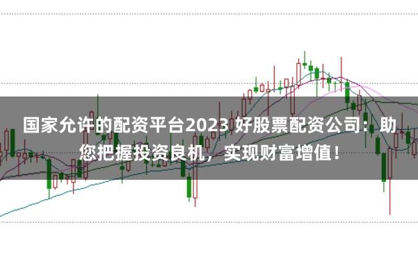 国家允许的配资平台2023 好股票配资公司:助您把握投资良机,实现财富增值!