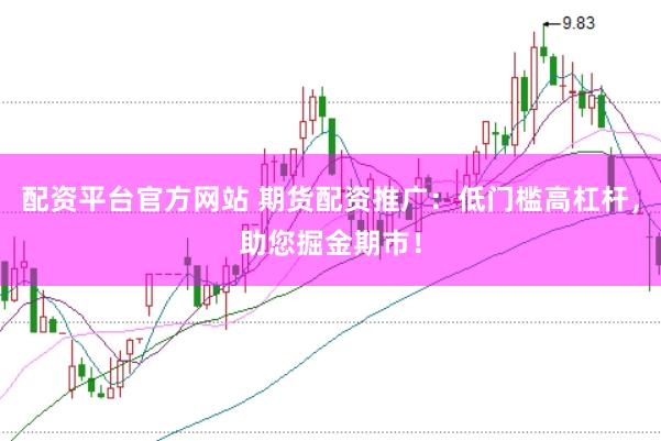 配资平台官方网站 期货配资推广:低门槛高杠杆,助您掘金期市!