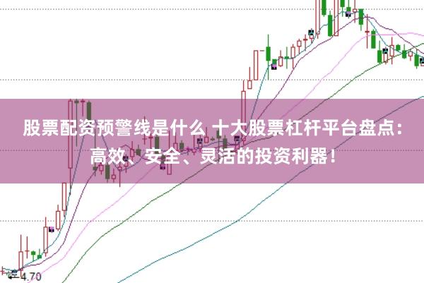 股票配资预警线是什么 十大股票杠杆平台盘点:高效、安全、灵活的投资利器!