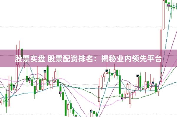 股票实盘 股票配资排名：揭秘业内领先平台