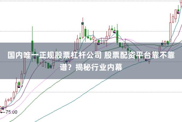 国内唯一正规股票杠杆公司 股票配资平台靠不靠谱？揭秘行业内幕