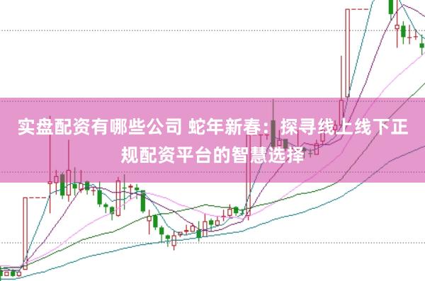 实盘配资有哪些公司 蛇年新春：探寻线上线下正规配资平台的智慧选择
