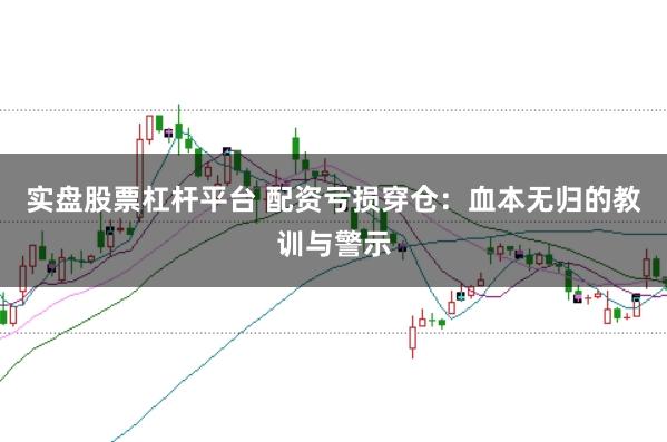 实盘股票杠杆平台 配资亏损穿仓:血本无归的教训与警示