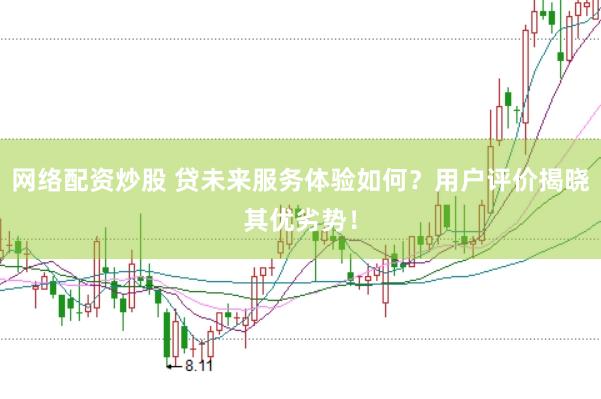 网络配资炒股 贷未来服务体验如何?用户评价揭晓其优劣势!