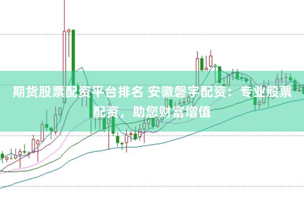 期货股票配资平台排名 安徽磐宇配资:专业股票配资,助您财富增值