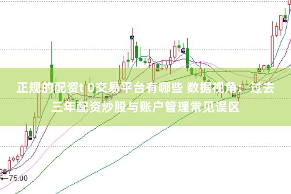 正规的配资t 0交易平台有哪些 数据视角:过去三年配资炒股与账户管理常见误区