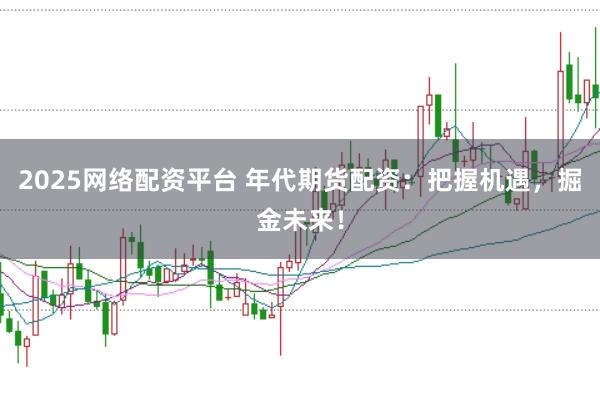 2025网络配资平台 年代期货配资：把握机遇，掘金未来！