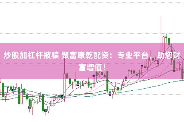 炒股加杠杆被骗 聚富康乾配资:专业平台,助您财富增值!