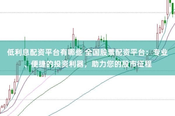 低利息配资平台有哪些 全国股票配资平台:专业、便捷的投资利器,助力您的股市征程