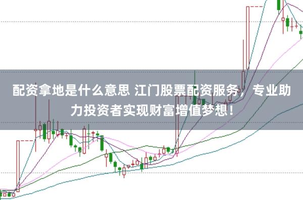 配资拿地是什么意思 江门股票配资服务，专业助力投资者实现财富增值梦想！