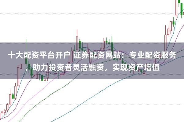 十大配资平台开户 证券配资网站：专业配资服务，助力投资者灵活融资，实现资产增值