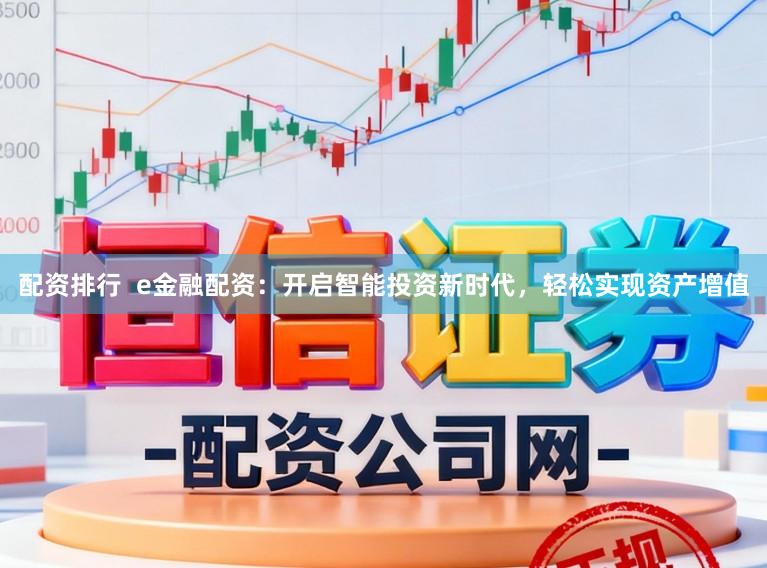 配资排行  e金融配资：开启智能投资新时代，轻松实现资产增值