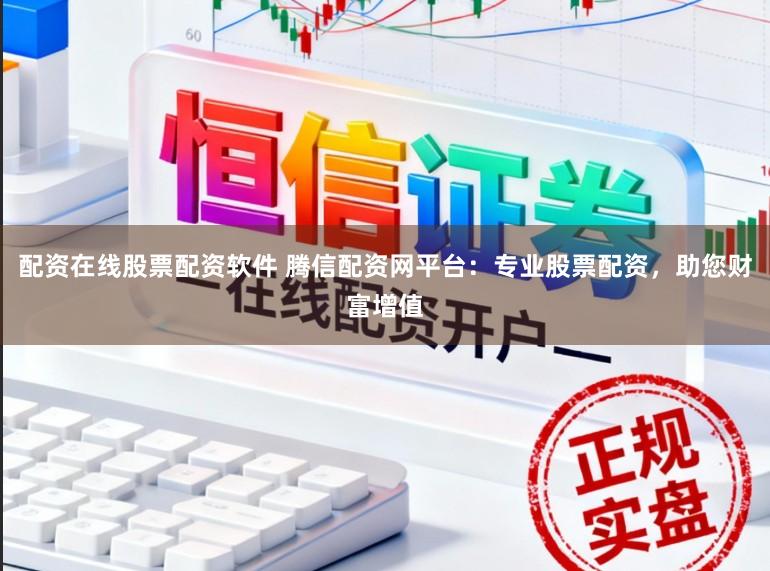 配资在线股票配资软件 腾信配资网平台：专业股票配资，助您财富增值