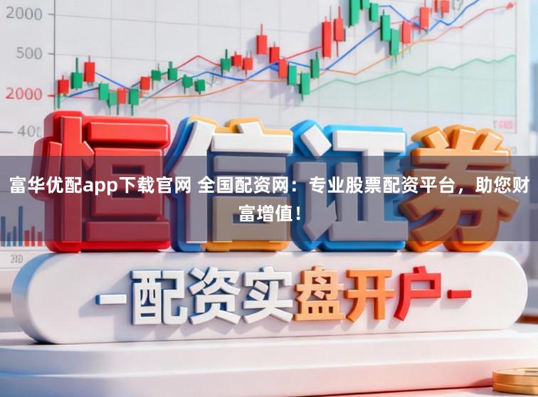 富华优配app下载官网 全国配资网:专业股票配资平台,助您财富增值!