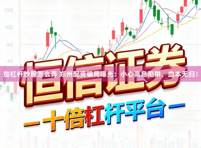 加杠杆炒股怎么弄 郑州配资骗局曝光：小心高息陷阱，血本无归！