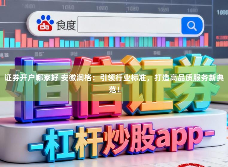 证券开户哪家好 安徽润格：引领行业标准，打造高品质服务新典范！
