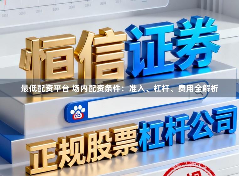 最低配资平台 场内配资条件：准入、杠杆、费用全解析