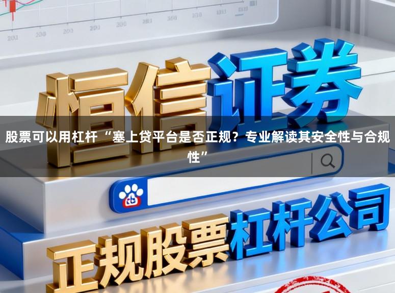 股票可以用杠杆 “塞上贷平台是否正规？专业解读其安全性与合规性”