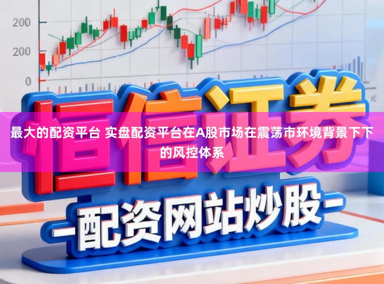 最大的配资平台 实盘配资平台在A股市场在震荡市环境背景下下的风控体系