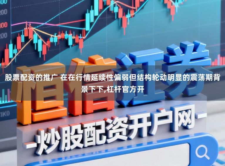 股票配资的推广 在在行情延续性偏弱但结构轮动明显的震荡期背景下下,杠杆官方开
