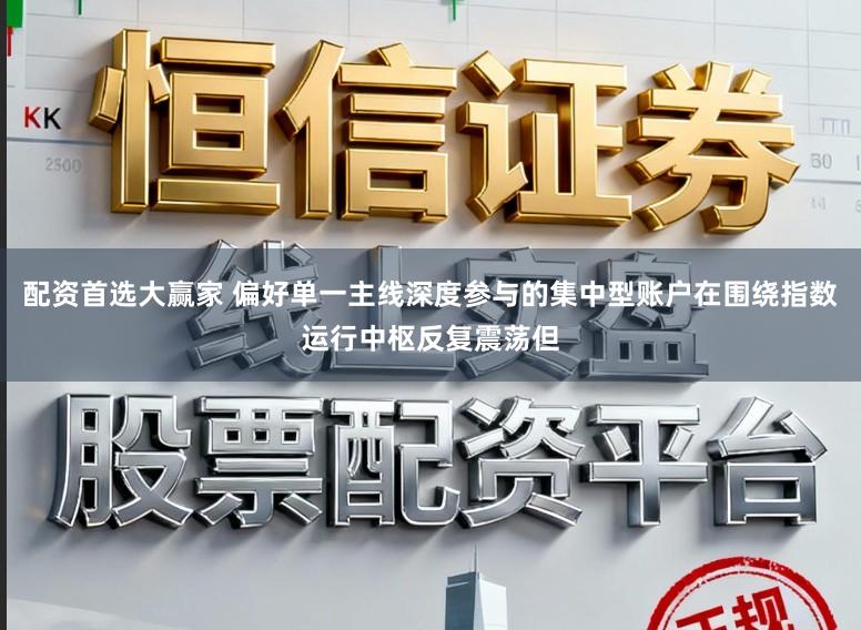 配资首选大赢家 偏好单一主线深度参与的集中型账户在围绕指数运行中枢反复震荡但