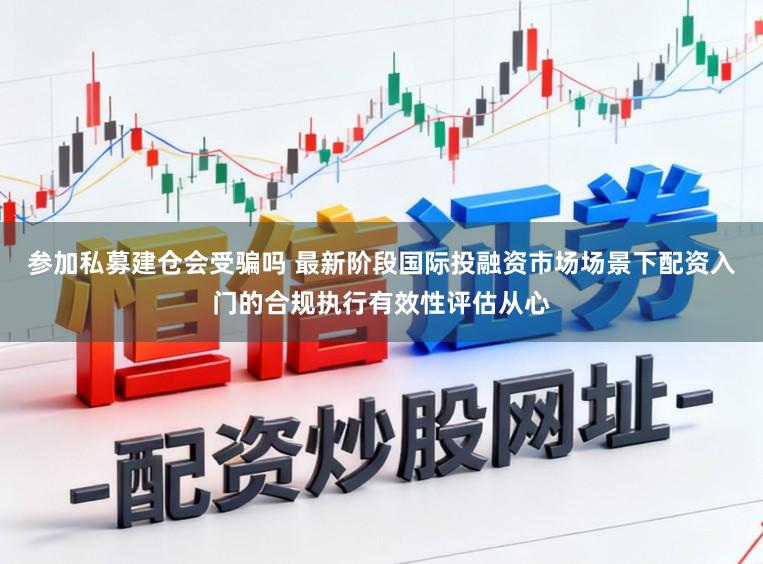 参加私募建仓会受骗吗 最新阶段国际投融资市场场景下配资入门的合规执行有效性评估从心