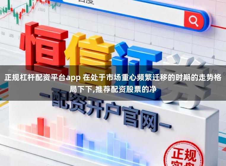 正规杠杆配资平台app 在处于市场重心频繁迁移的时期的走势格局下下，推荐配资股票的净