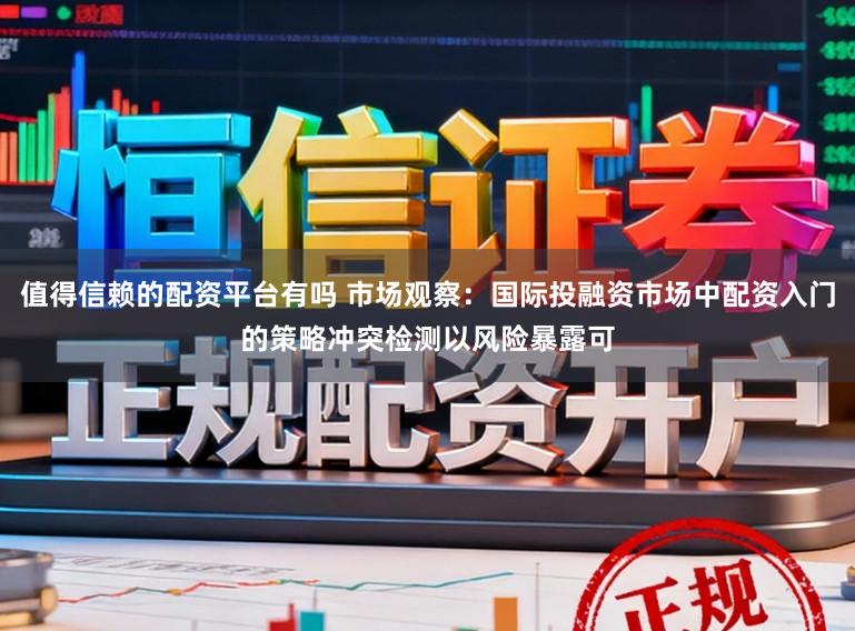 值得信赖的配资平台有吗 市场观察:国际投融资市场中配资入门的策略冲突检测以风险暴露可