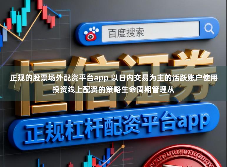 正规的股票场外配资平台app 以日内交易为主的活跃账户使用投资线上配资的策略生命周期管理从