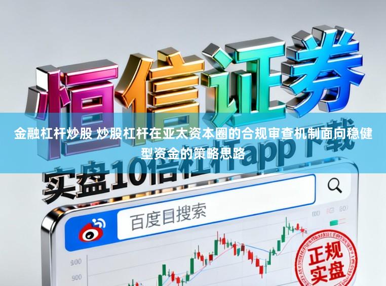 金融杠杆炒股 炒股杠杆在亚太资本圈的合规审查机制面向稳健型资金的策略思路