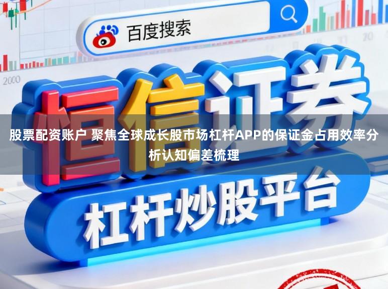 股票配资账户 聚焦全球成长股市场杠杆APP的保证金占用效率分析认知偏差梳理